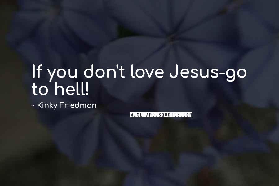 Kinky Friedman Quotes: If you don't love Jesus-go to hell!