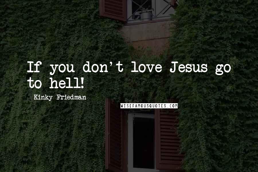 Kinky Friedman Quotes: If you don't love Jesus-go to hell!