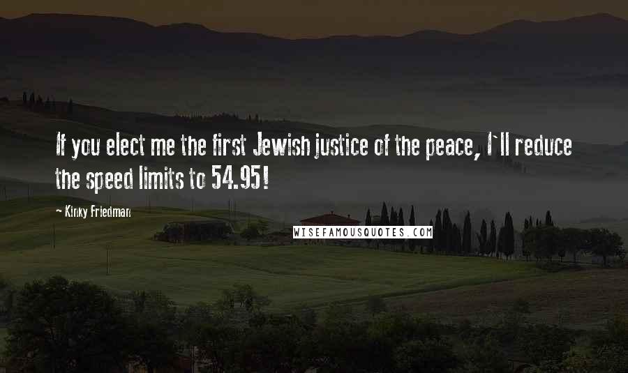 Kinky Friedman Quotes: If you elect me the first Jewish justice of the peace, I'll reduce the speed limits to 54.95!