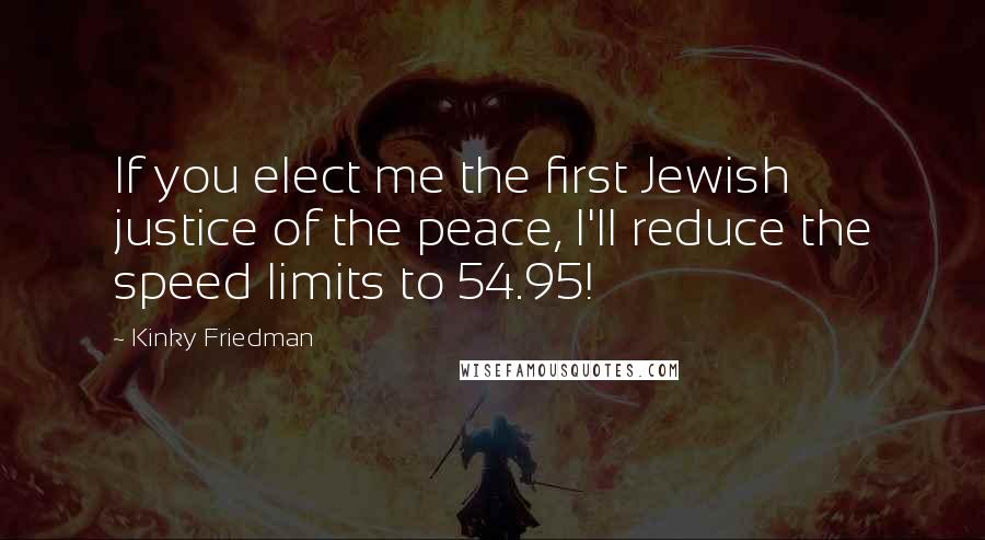 Kinky Friedman Quotes: If you elect me the first Jewish justice of the peace, I'll reduce the speed limits to 54.95!