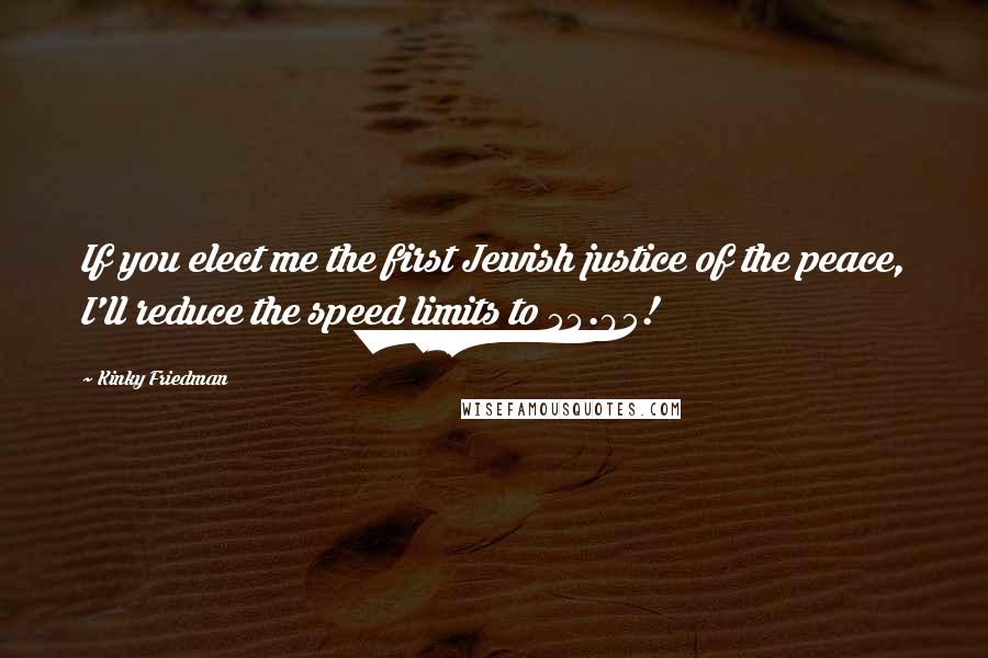 Kinky Friedman Quotes: If you elect me the first Jewish justice of the peace, I'll reduce the speed limits to 54.95!