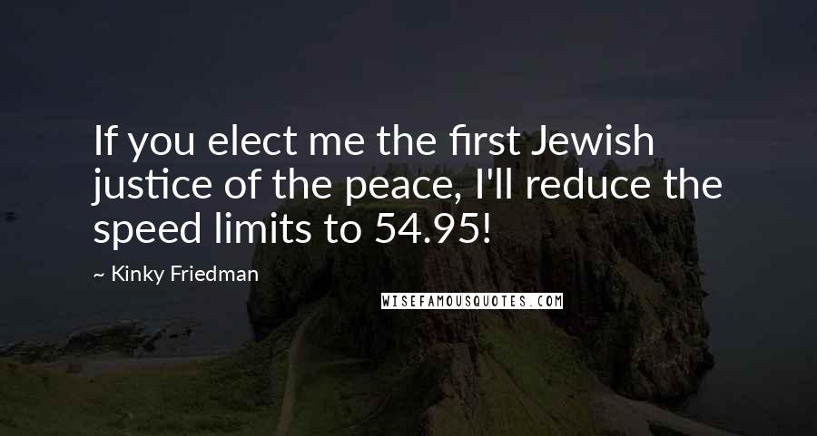 Kinky Friedman Quotes: If you elect me the first Jewish justice of the peace, I'll reduce the speed limits to 54.95!