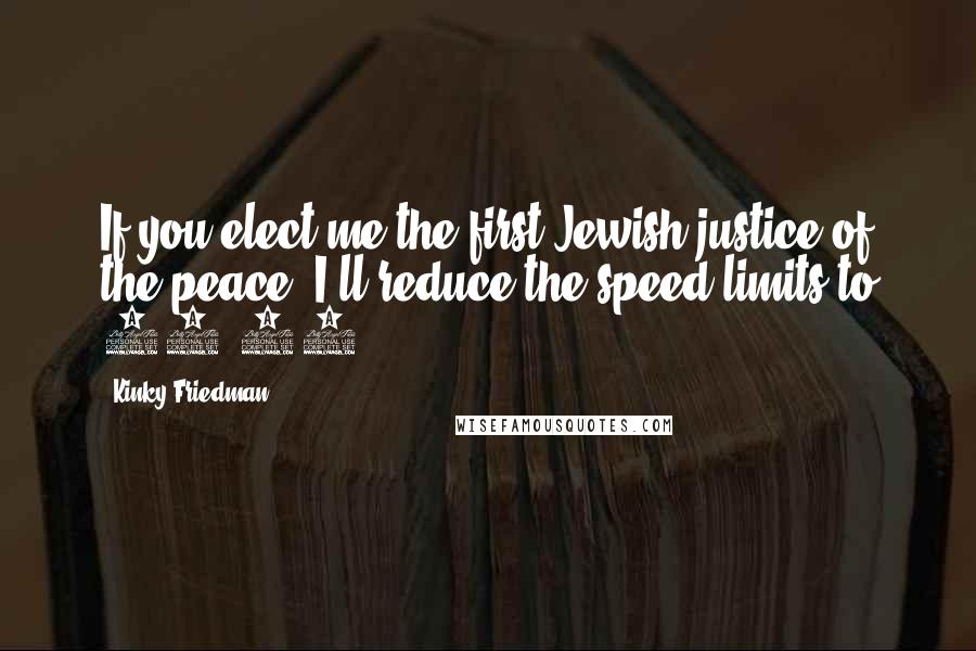 Kinky Friedman Quotes: If you elect me the first Jewish justice of the peace, I'll reduce the speed limits to 54.95!