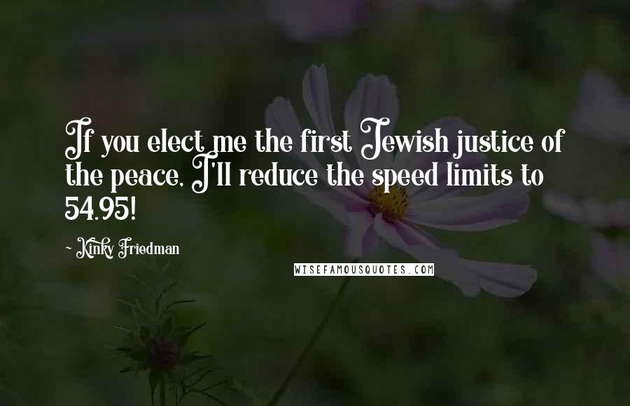 Kinky Friedman Quotes: If you elect me the first Jewish justice of the peace, I'll reduce the speed limits to 54.95!