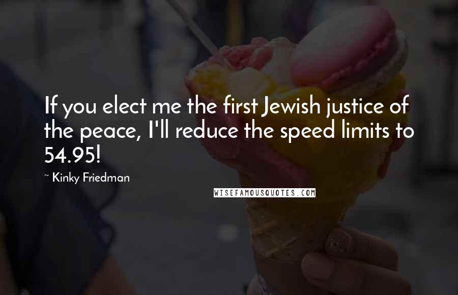 Kinky Friedman Quotes: If you elect me the first Jewish justice of the peace, I'll reduce the speed limits to 54.95!