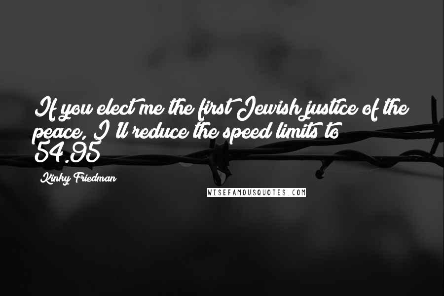 Kinky Friedman Quotes: If you elect me the first Jewish justice of the peace, I'll reduce the speed limits to 54.95!