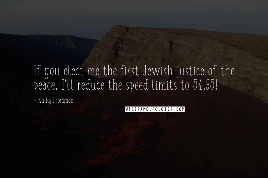 Kinky Friedman Quotes: If you elect me the first Jewish justice of the peace, I'll reduce the speed limits to 54.95!