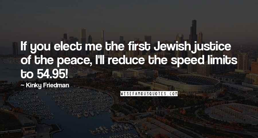 Kinky Friedman Quotes: If you elect me the first Jewish justice of the peace, I'll reduce the speed limits to 54.95!
