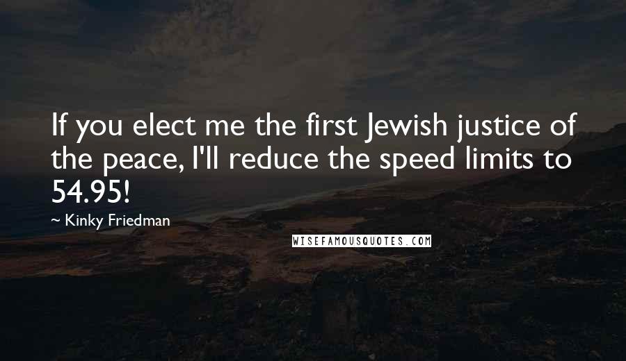 Kinky Friedman Quotes: If you elect me the first Jewish justice of the peace, I'll reduce the speed limits to 54.95!