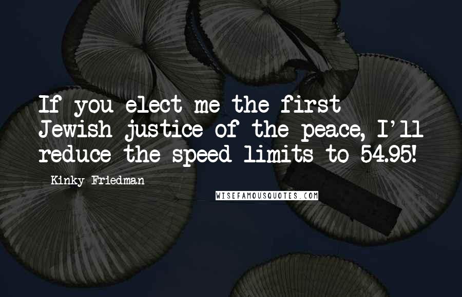 Kinky Friedman Quotes: If you elect me the first Jewish justice of the peace, I'll reduce the speed limits to 54.95!