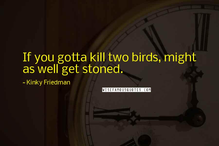 Kinky Friedman Quotes: If you gotta kill two birds, might as well get stoned.