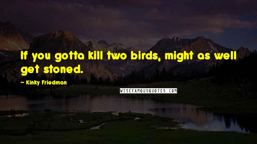 Kinky Friedman Quotes: If you gotta kill two birds, might as well get stoned.