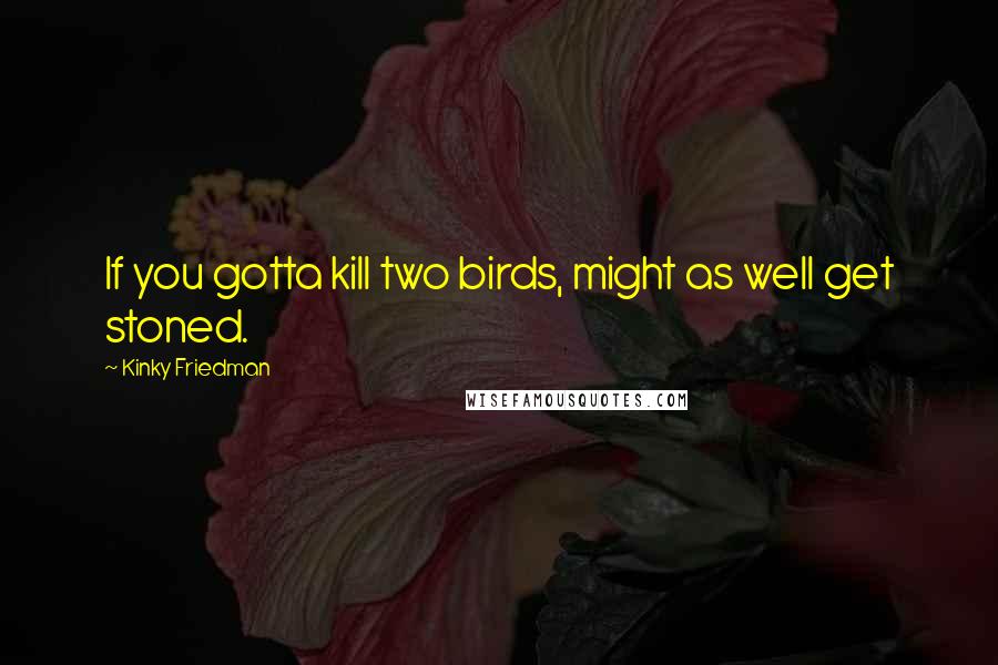 Kinky Friedman Quotes: If you gotta kill two birds, might as well get stoned.