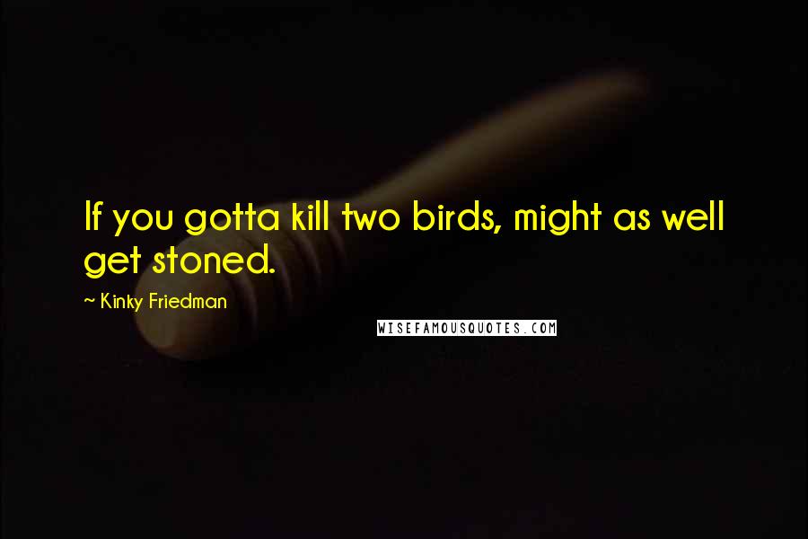 Kinky Friedman Quotes: If you gotta kill two birds, might as well get stoned.