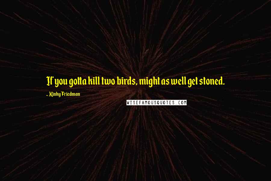 Kinky Friedman Quotes: If you gotta kill two birds, might as well get stoned.
