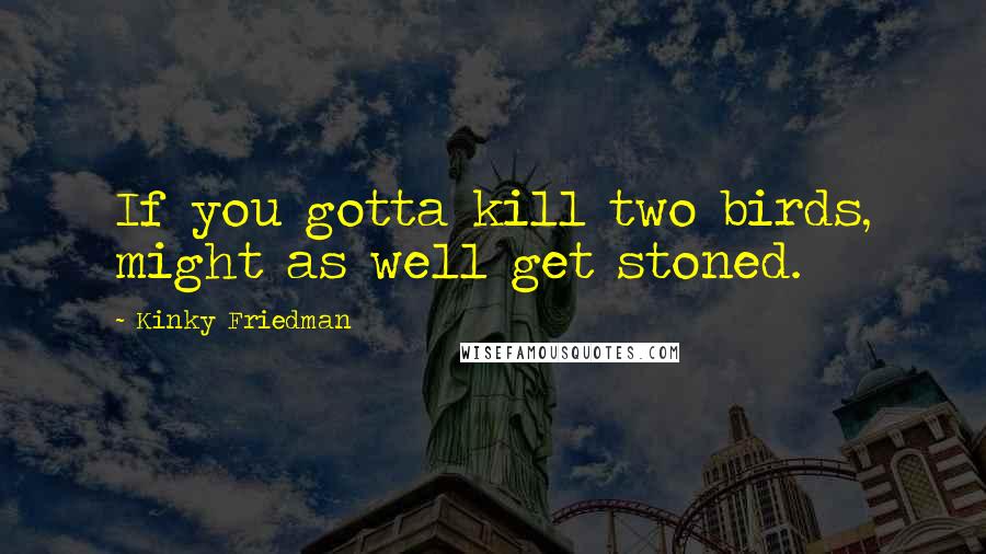 Kinky Friedman Quotes: If you gotta kill two birds, might as well get stoned.