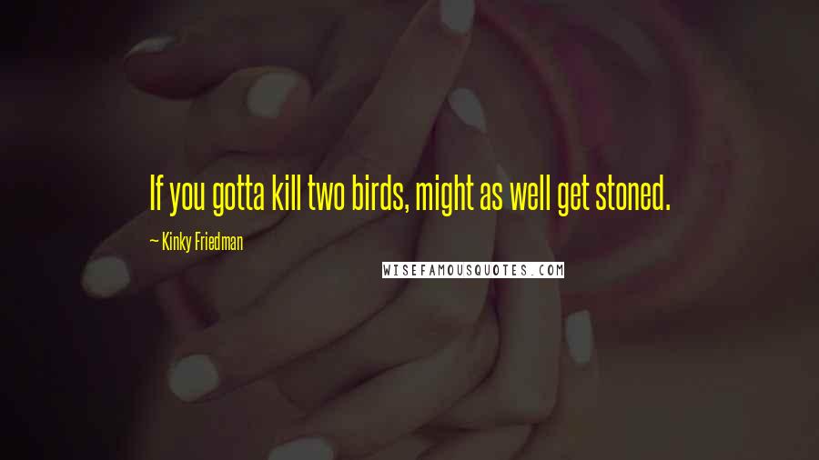 Kinky Friedman Quotes: If you gotta kill two birds, might as well get stoned.