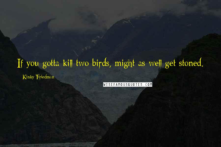 Kinky Friedman Quotes: If you gotta kill two birds, might as well get stoned.