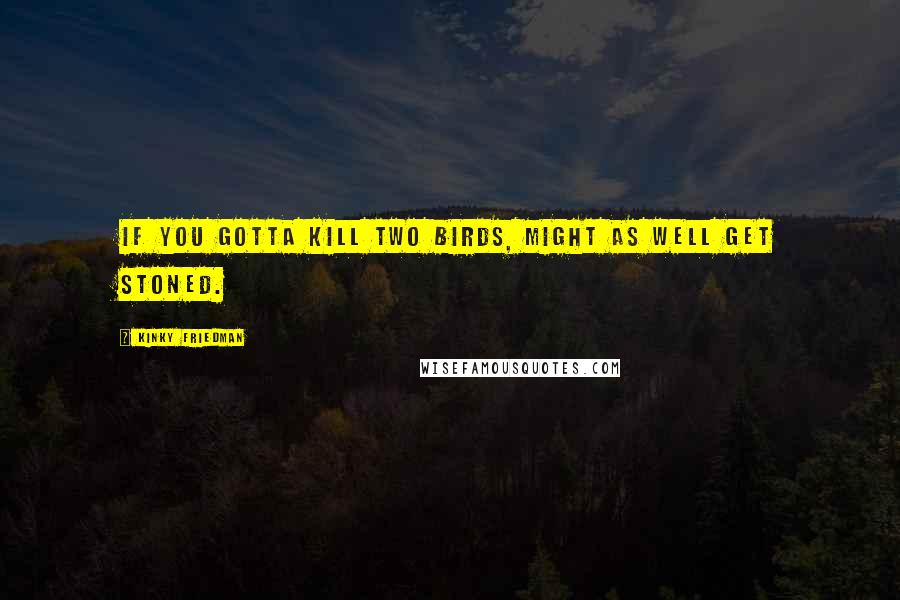 Kinky Friedman Quotes: If you gotta kill two birds, might as well get stoned.