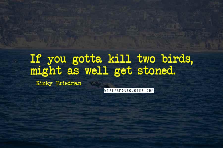 Kinky Friedman Quotes: If you gotta kill two birds, might as well get stoned.