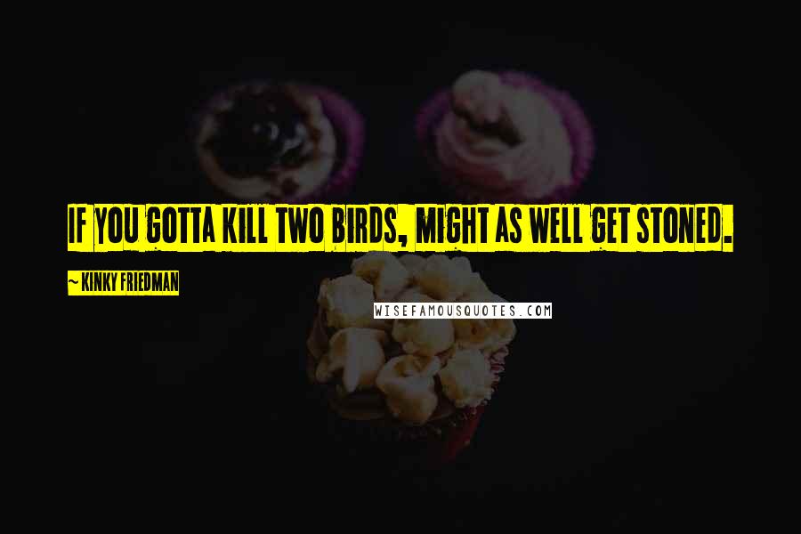 Kinky Friedman Quotes: If you gotta kill two birds, might as well get stoned.
