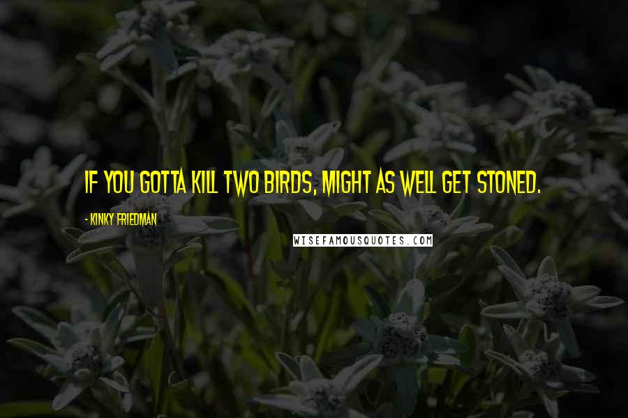 Kinky Friedman Quotes: If you gotta kill two birds, might as well get stoned.