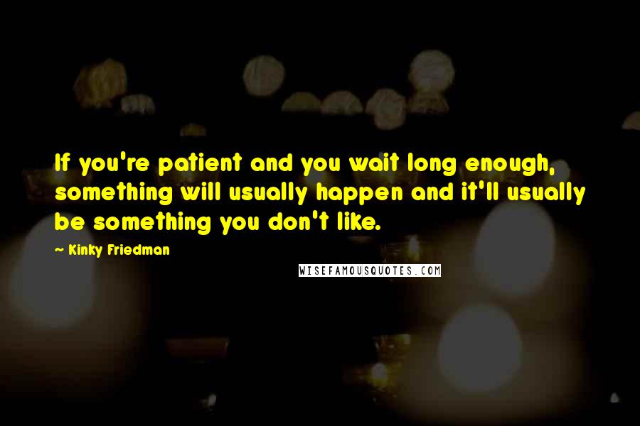 Kinky Friedman Quotes: If you're patient and you wait long enough, something will usually happen and it'll usually be something you don't like.