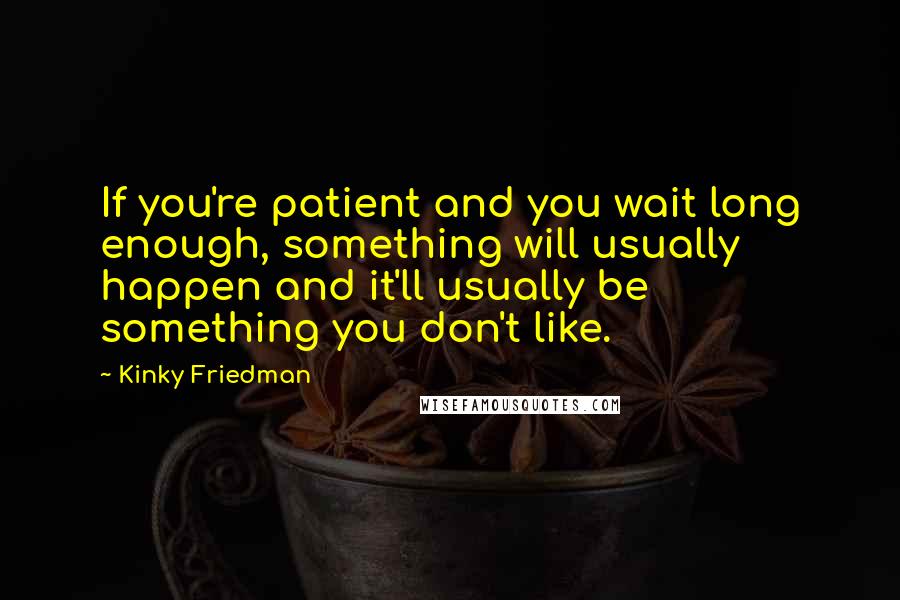 Kinky Friedman Quotes: If you're patient and you wait long enough, something will usually happen and it'll usually be something you don't like.