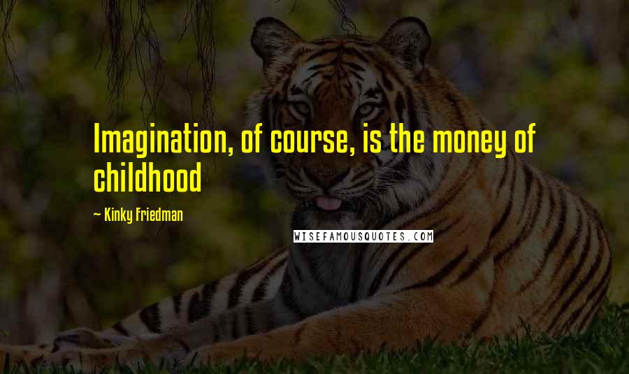 Kinky Friedman Quotes: Imagination, of course, is the money of childhood