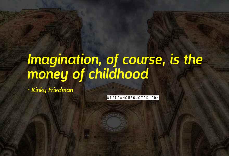 Kinky Friedman Quotes: Imagination, of course, is the money of childhood