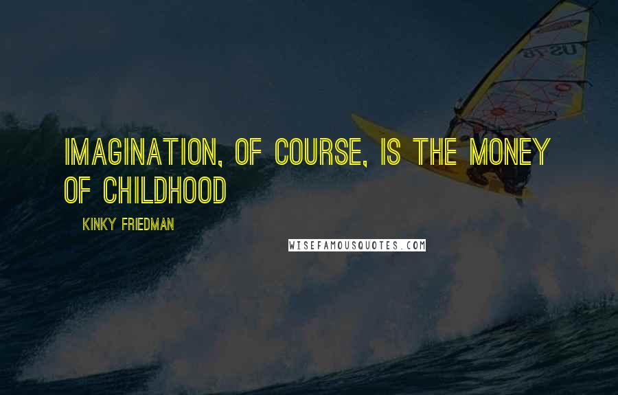 Kinky Friedman Quotes: Imagination, of course, is the money of childhood