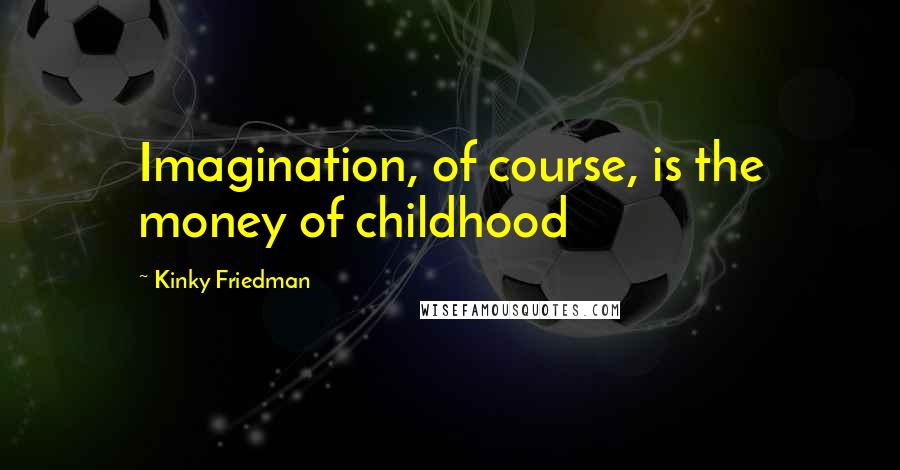 Kinky Friedman Quotes: Imagination, of course, is the money of childhood