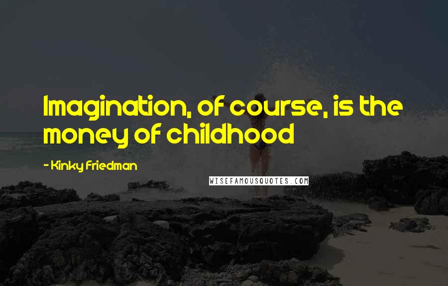 Kinky Friedman Quotes: Imagination, of course, is the money of childhood