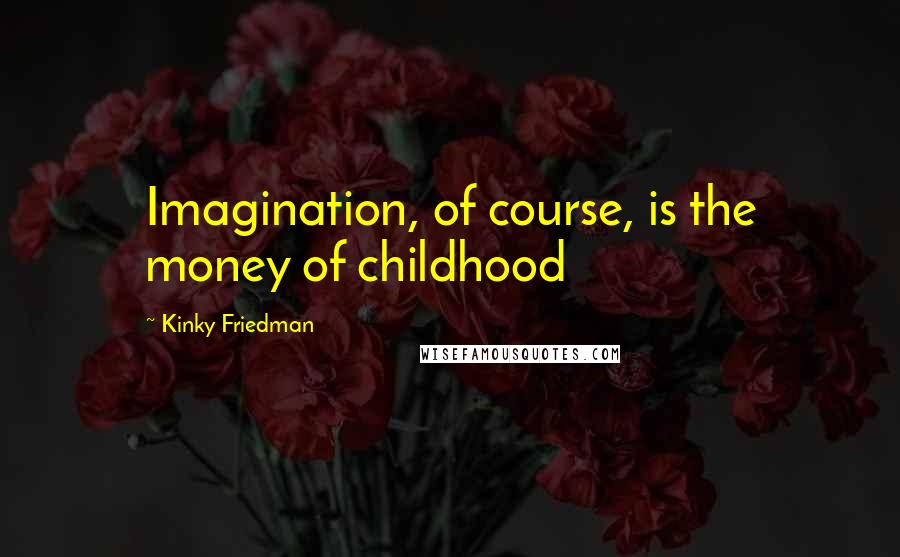 Kinky Friedman Quotes: Imagination, of course, is the money of childhood