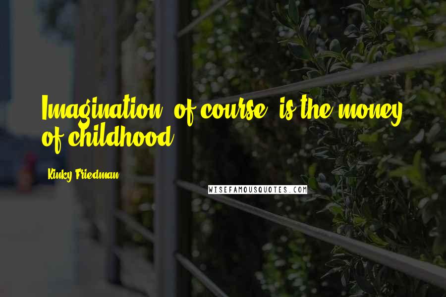 Kinky Friedman Quotes: Imagination, of course, is the money of childhood