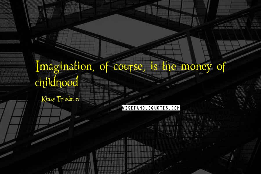 Kinky Friedman Quotes: Imagination, of course, is the money of childhood