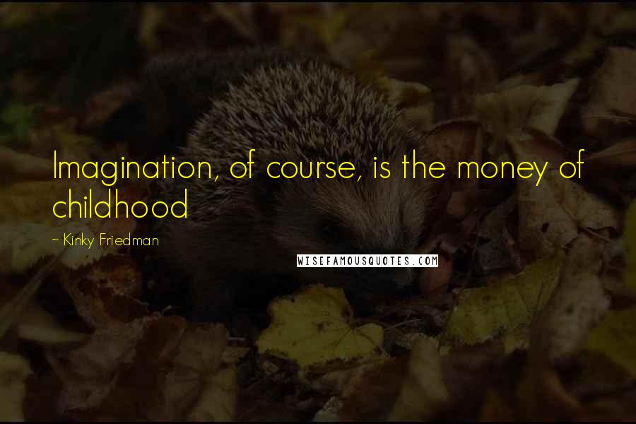 Kinky Friedman Quotes: Imagination, of course, is the money of childhood