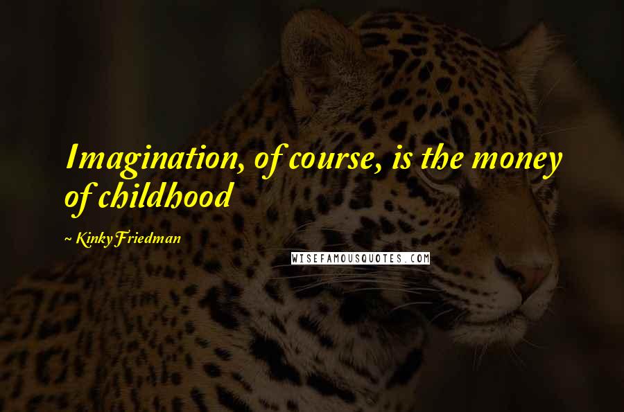 Kinky Friedman Quotes: Imagination, of course, is the money of childhood