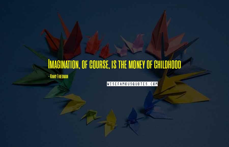 Kinky Friedman Quotes: Imagination, of course, is the money of childhood