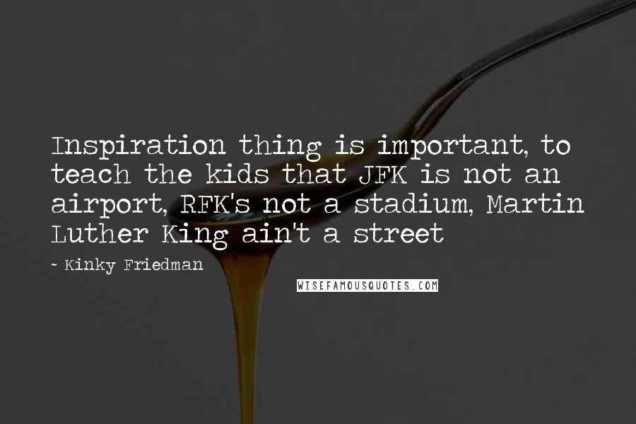 Kinky Friedman Quotes: Inspiration thing is important, to teach the kids that JFK is not an airport, RFK's not a stadium, Martin Luther King ain't a street