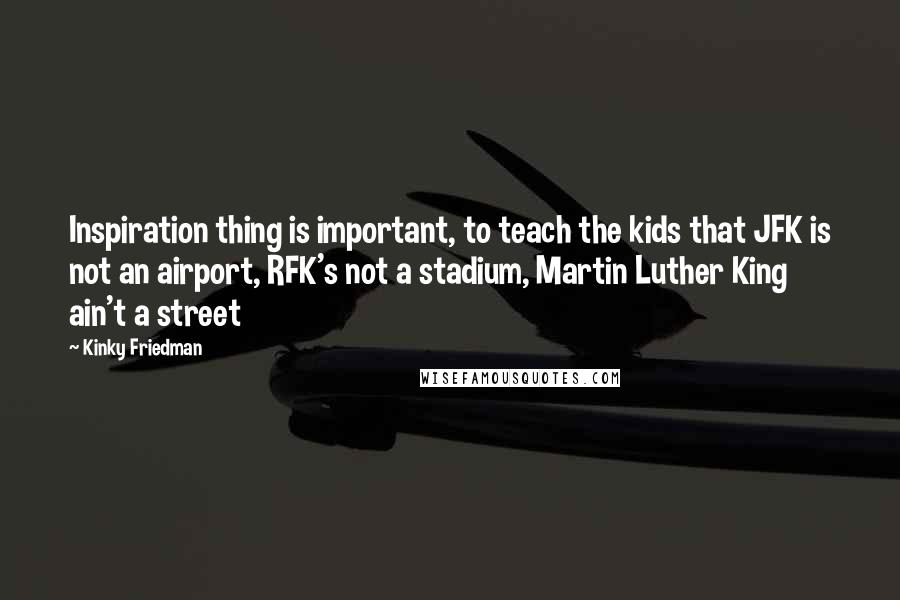 Kinky Friedman Quotes: Inspiration thing is important, to teach the kids that JFK is not an airport, RFK's not a stadium, Martin Luther King ain't a street