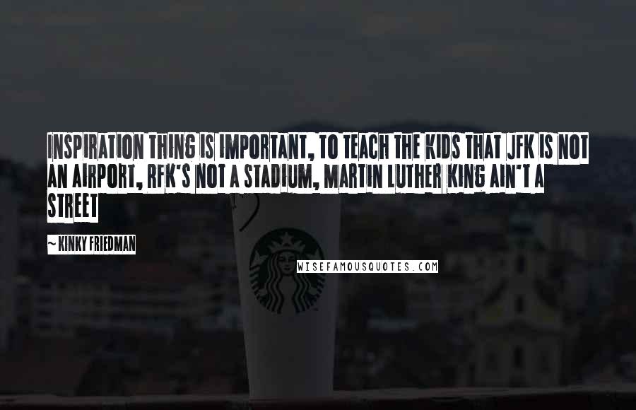 Kinky Friedman Quotes: Inspiration thing is important, to teach the kids that JFK is not an airport, RFK's not a stadium, Martin Luther King ain't a street