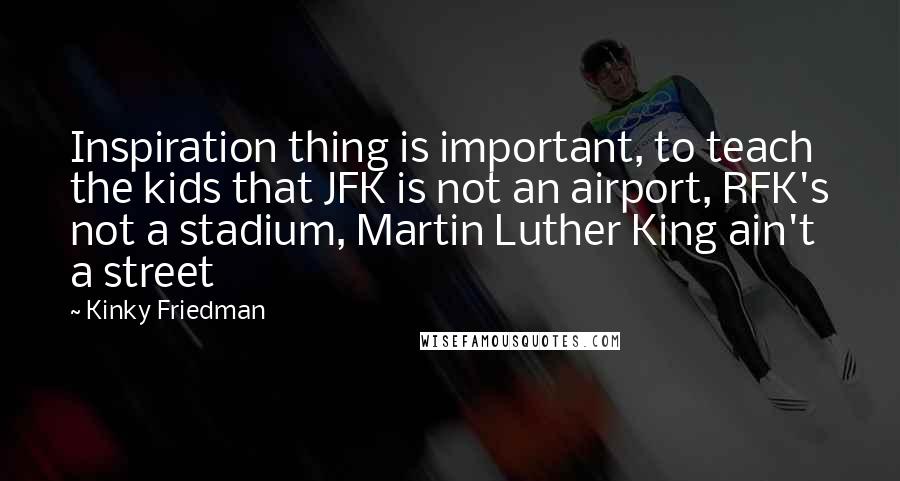 Kinky Friedman Quotes: Inspiration thing is important, to teach the kids that JFK is not an airport, RFK's not a stadium, Martin Luther King ain't a street