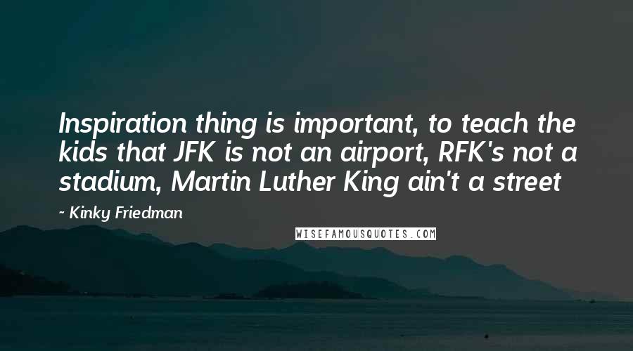 Kinky Friedman Quotes: Inspiration thing is important, to teach the kids that JFK is not an airport, RFK's not a stadium, Martin Luther King ain't a street