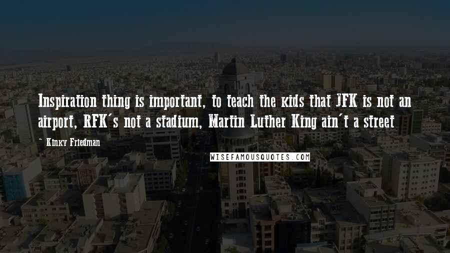 Kinky Friedman Quotes: Inspiration thing is important, to teach the kids that JFK is not an airport, RFK's not a stadium, Martin Luther King ain't a street