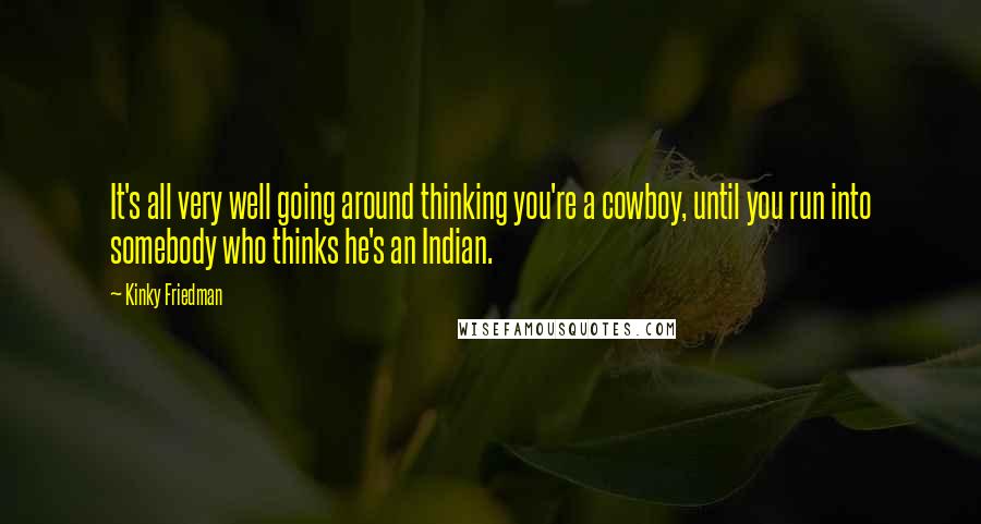 Kinky Friedman Quotes: It's all very well going around thinking you're a cowboy, until you run into somebody who thinks he's an Indian.