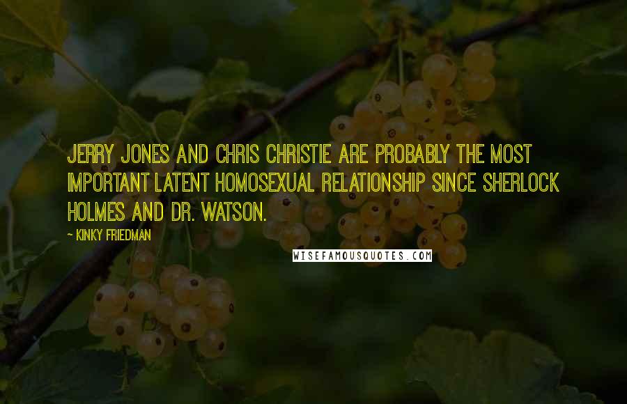 Kinky Friedman Quotes: Jerry Jones and Chris Christie are probably the most important latent homosexual relationship since Sherlock Holmes and Dr. Watson.