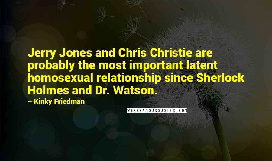 Kinky Friedman Quotes: Jerry Jones and Chris Christie are probably the most important latent homosexual relationship since Sherlock Holmes and Dr. Watson.