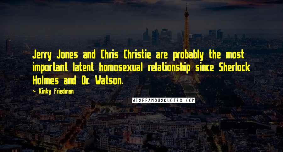 Kinky Friedman Quotes: Jerry Jones and Chris Christie are probably the most important latent homosexual relationship since Sherlock Holmes and Dr. Watson.