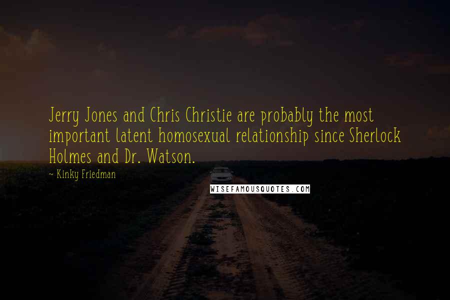 Kinky Friedman Quotes: Jerry Jones and Chris Christie are probably the most important latent homosexual relationship since Sherlock Holmes and Dr. Watson.